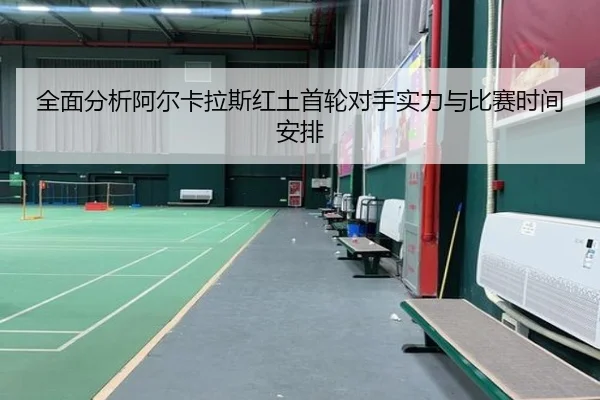 全面分析阿尔卡拉斯红土首轮对手实力与比赛时间安排