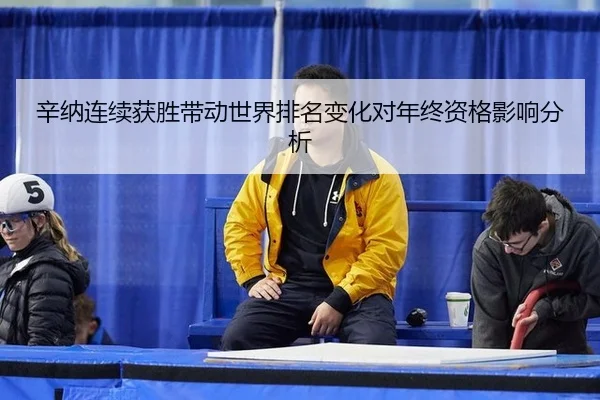 辛纳连续获胜带动世界排名变化对年终资格影响分析